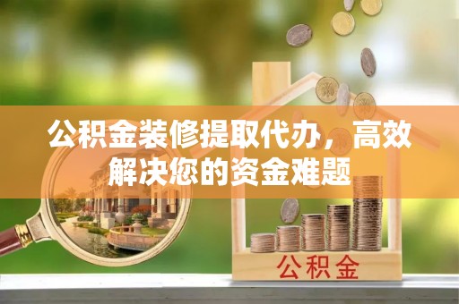 华亭公积金装修提取代办，高效解决您的资金难题