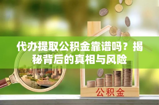 华亭代办提取公积金靠谱吗？揭秘背后的真相与风险