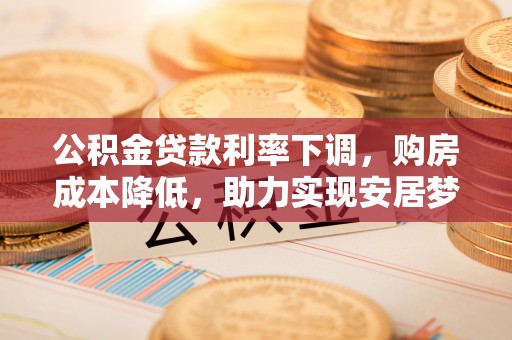华亭公积金贷款利率下调，购房成本降低，助力实现安居梦想