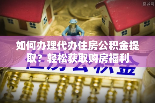 华亭如何办理代办住房公积金提取？轻松获取购房福利