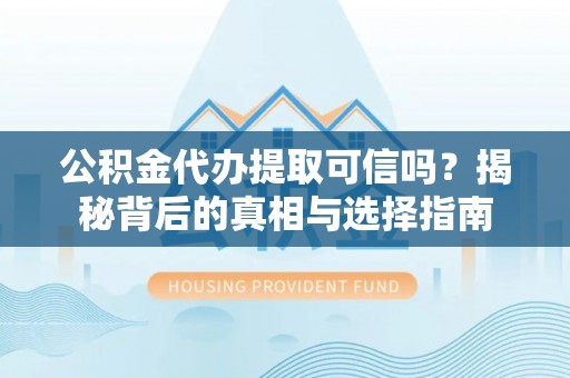华亭公积金代办提取可信吗？揭秘背后的真相与选择指南