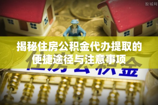 华亭揭秘住房公积金代办提取的便捷途径与注意事项