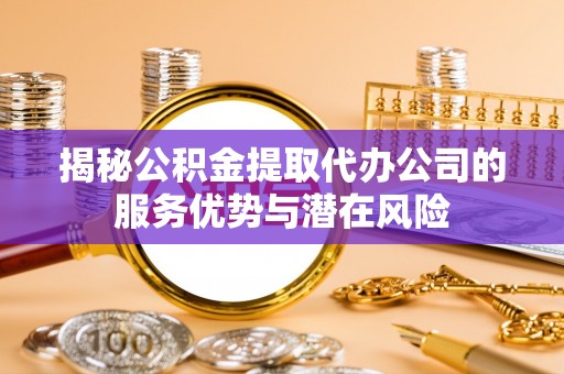 华亭揭秘公积金提取代办公司的服务优势与潜在风险