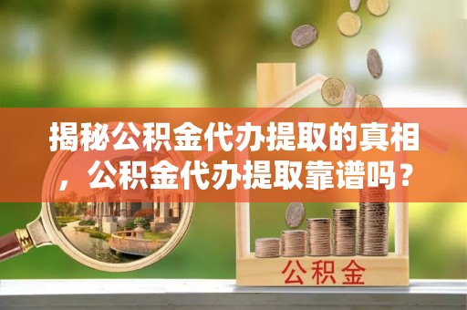 华亭揭秘公积金代办提取的真相，公积金代办提取靠谱吗？你需要知道这些关键点