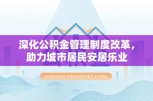 华亭深化公积金管理制度改革，助力城市居民安居乐业