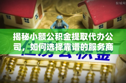 华亭揭秘小额公积金提取代办公司，如何选择靠谱的服务商？