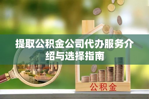 华亭提取公积金公司代办服务介绍与选择指南