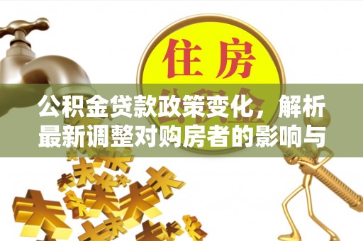 华亭公积金贷款政策变化，解析最新调整对购房者的影响与机遇
