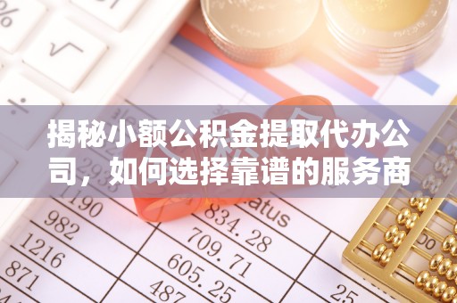 华亭揭秘小额公积金提取代办公司，如何选择靠谱的服务商？