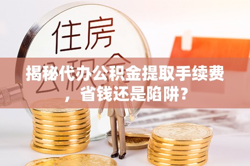 华亭揭秘代办公积金提取手续费，省钱还是陷阱？