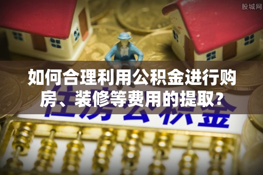 华亭如何合理利用公积金进行购房、装修等费用的提取？