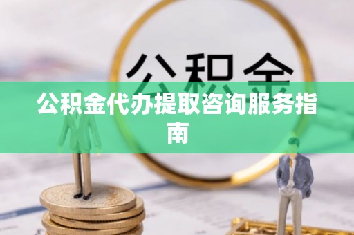 华亭公积金代办提取咨询服务指南