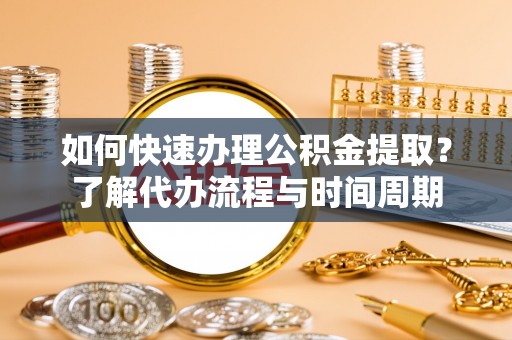 华亭如何快速办理公积金提取？了解代办流程与时间周期