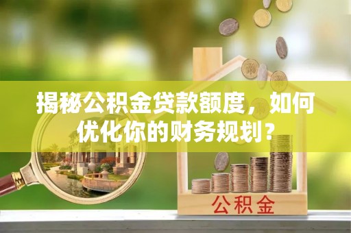 华亭揭秘公积金贷款额度，如何优化你的财务规划？