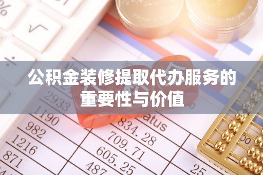 华亭公积金装修提取代办服务的重要性与价值