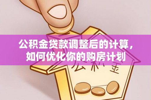 华亭公积金贷款调整后的计算，如何优化你的购房计划