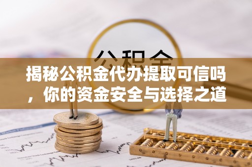 华亭揭秘公积金代办提取可信吗，你的资金安全与选择之道
