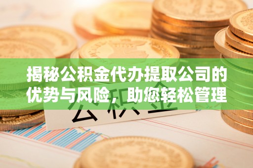 华亭揭秘公积金代办提取公司的优势与风险，助您轻松管理财务