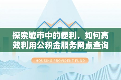华亭探索城市中的便利，如何高效利用公积金服务网点查询