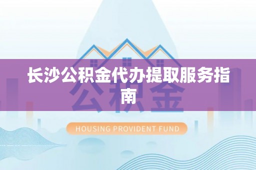 华亭长沙公积金代办提取服务指南