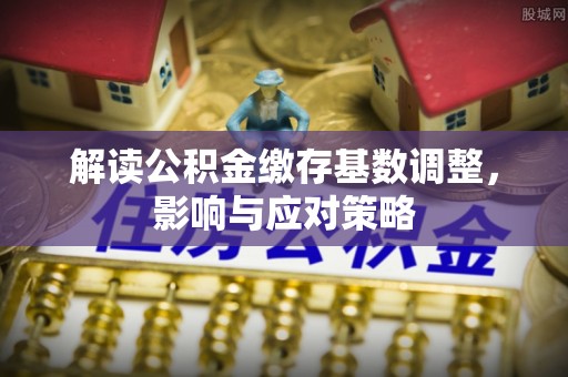 华亭解读公积金缴存基数调整，影响与应对策略
