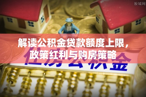 华亭解读公积金贷款额度上限，政策红利与购房策略