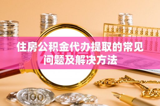 华亭住房公积金代办提取的常见问题及解决方法