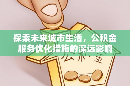 华亭探索未来城市生活，公积金服务优化措施的深远影响
