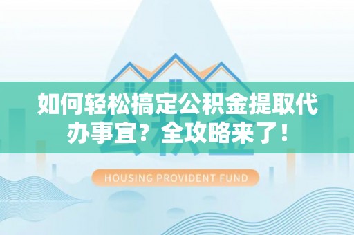 华亭如何轻松搞定公积金提取代办事宜？全攻略来了！