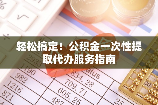 华亭轻松搞定！公积金一次性提取代办服务指南