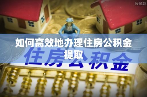 华亭如何高效地办理住房公积金提取