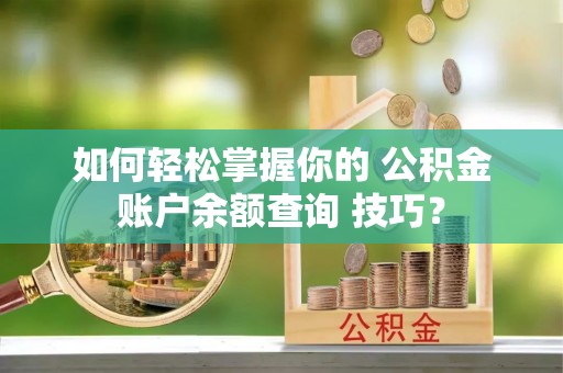 华亭如何轻松掌握你的 公积金账户余额查询 技巧？