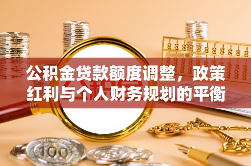 华亭公积金贷款额度调整，政策红利与个人财务规划的平衡之道