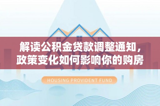 华亭解读公积金贷款调整通知，政策变化如何影响你的购房计划？