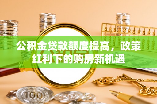 华亭公积金贷款额度提高，政策红利下的购房新机遇