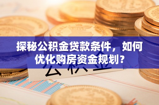 华亭探秘公积金贷款条件，如何优化购房资金规划？