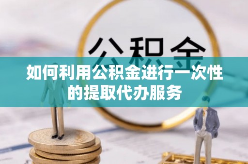 华亭如何利用公积金进行一次性的提取代办服务