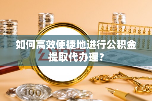 华亭如何高效便捷地进行公积金提取代办理？