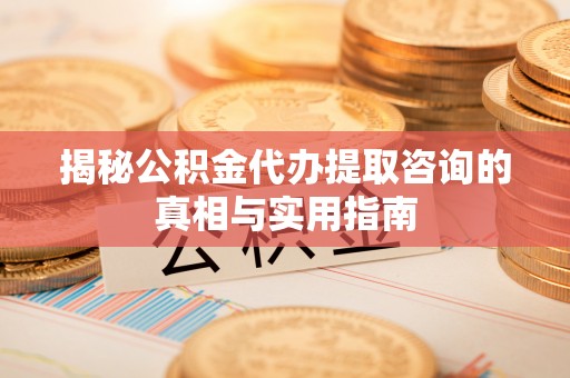 华亭揭秘公积金代办提取咨询的真相与实用指南