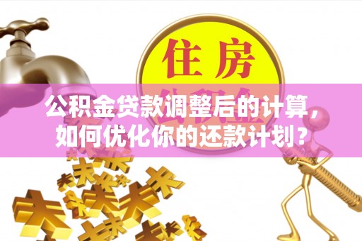 华亭公积金贷款调整后的计算，如何优化你的还款计划？
