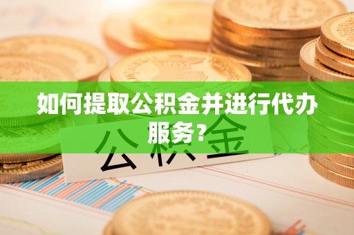 华亭如何提取公积金并进行代办服务？