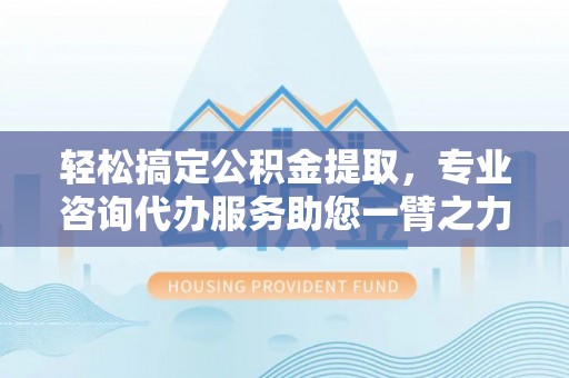 华亭轻松搞定公积金提取，专业咨询代办服务助您一臂之力