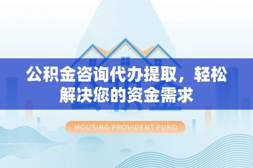 华亭公积金咨询代办提取，轻松解决您的资金需求