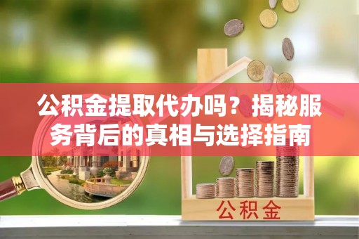 华亭公积金提取代办吗？揭秘服务背后的真相与选择指南