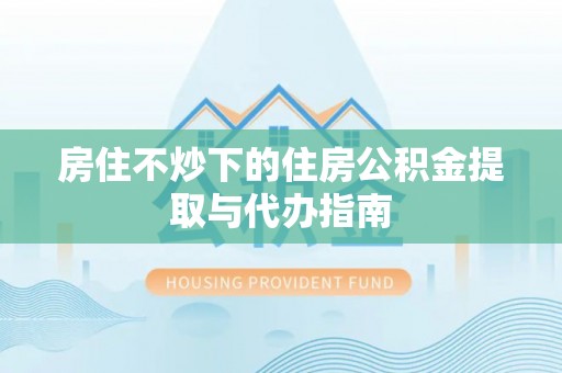 华亭房住不炒下的住房公积金提取与代办指南