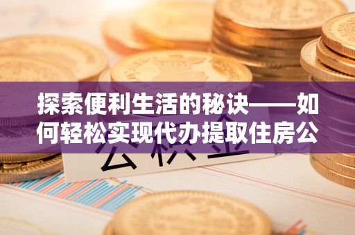 华亭探索便利生活的秘诀——如何轻松实现代办提取住房公积金