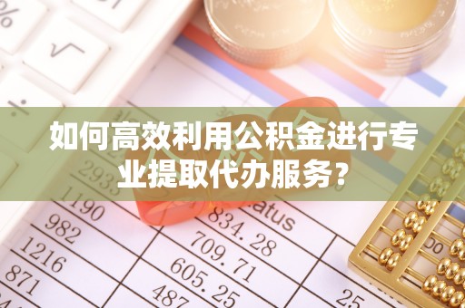 华亭如何高效利用公积金进行专业提取代办服务？