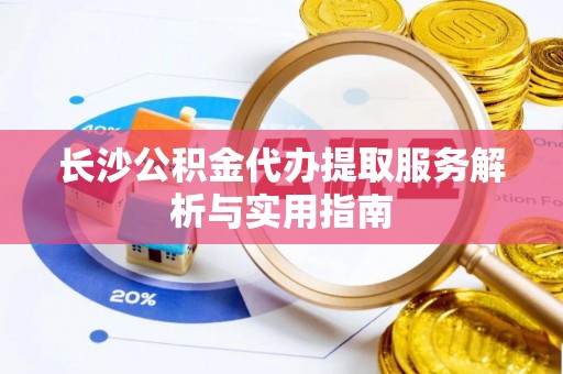 华亭长沙公积金代办提取服务解析与实用指南