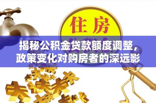 华亭揭秘公积金贷款额度调整，政策变化对购房者的深远影响