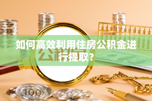 华亭如何高效利用住房公积金进行提取？